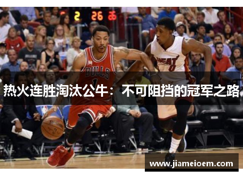 热火连胜淘汰公牛：不可阻挡的冠军之路