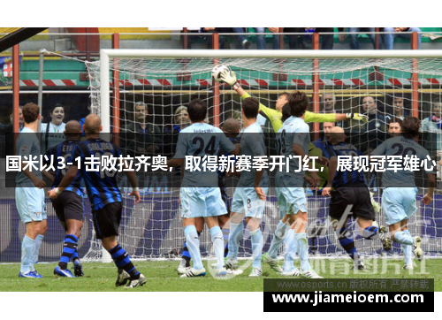国米以3-1击败拉齐奥，取得新赛季开门红，展现冠军雄心