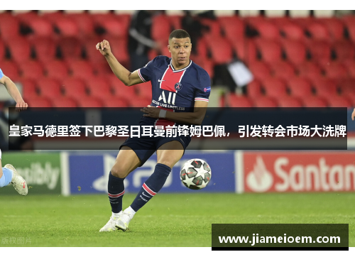 皇家马德里签下巴黎圣日耳曼前锋姆巴佩，引发转会市场大洗牌