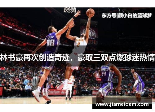 林书豪再次创造奇迹，豪取三双点燃球迷热情