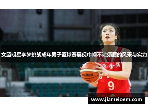 女篮明星李梦挑战成年男子篮球赛展现巾帼不让须眉的风采与实力