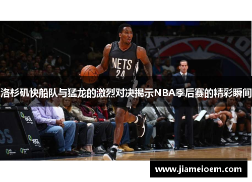 洛杉矶快船队与猛龙的激烈对决揭示NBA季后赛的精彩瞬间