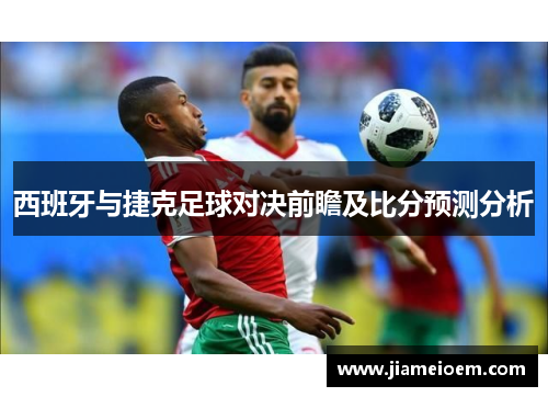 西班牙与捷克足球对决前瞻及比分预测分析