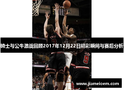 骑士与公牛激战回顾2017年12月22日精彩瞬间与赛后分析