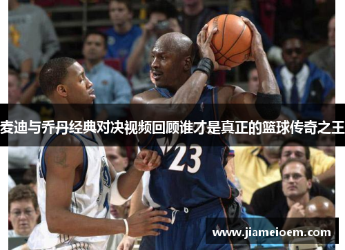 麦迪与乔丹经典对决视频回顾谁才是真正的篮球传奇之王