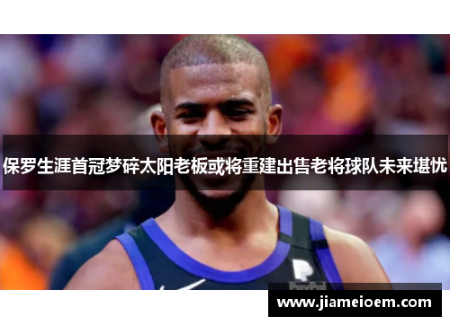 保罗生涯首冠梦碎太阳老板或将重建出售老将球队未来堪忧