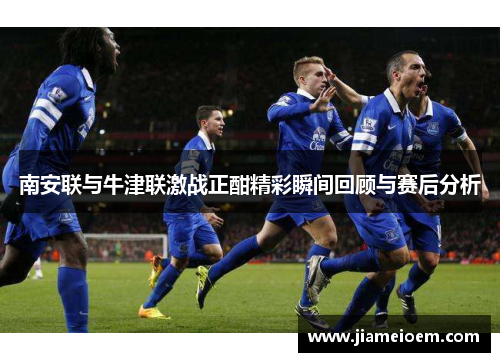 南安联与牛津联激战正酣精彩瞬间回顾与赛后分析