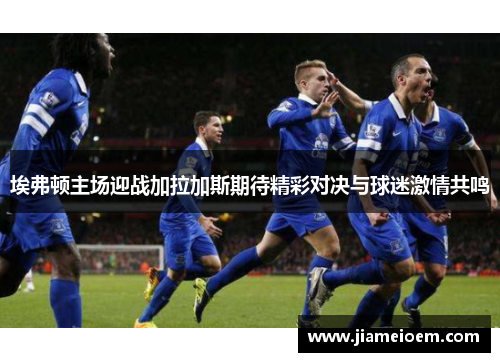 埃弗顿主场迎战加拉加斯期待精彩对决与球迷激情共鸣