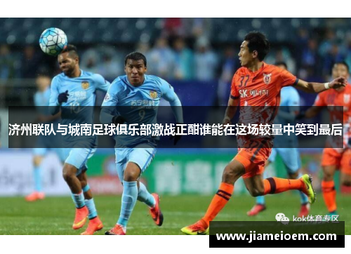 济州联队与城南足球俱乐部激战正酣谁能在这场较量中笑到最后