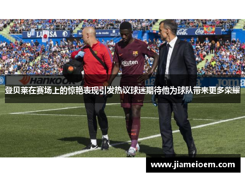 登贝莱在赛场上的惊艳表现引发热议球迷期待他为球队带来更多荣耀